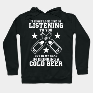 It Might Look Like I'm Listening To You But In My Head I'm Drinking A Cold Beer - Beer Lover Hoodie